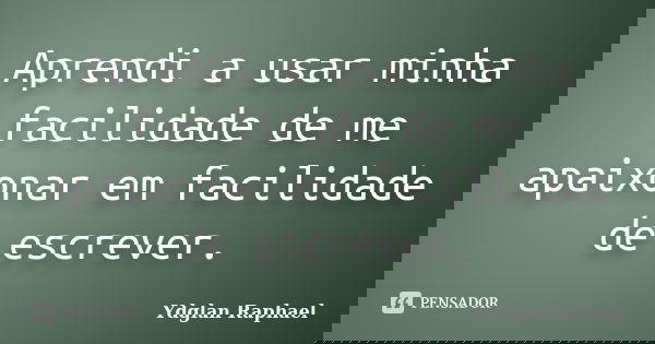 Aprendi a usar minha facilidade de me apaixonar em facilidade de escrever.... Frase de Ydglan Raphael.
