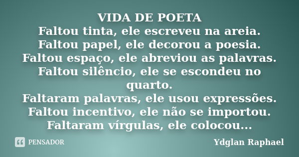 VIDA DE POETA Faltou tinta, ele escreveu na areia. Faltou papel, ele decorou a poesia. Faltou espaço, ele abreviou as palavras. Faltou silêncio, ele se escondeu... Frase de Ydglan Raphael.