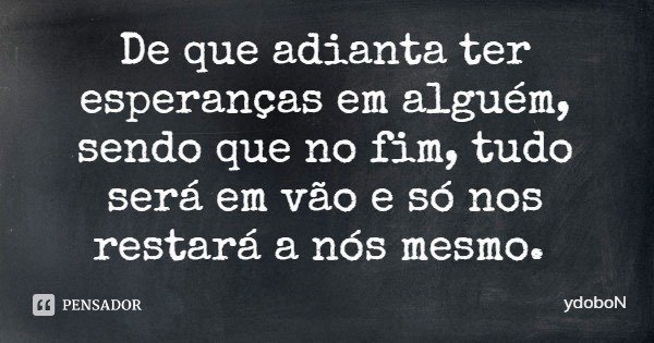 De que adianta ter esperanças em alguém, sendo que no fim, tudo será em vão e só nos restará a nós mesmo.... Frase de ydoboN.