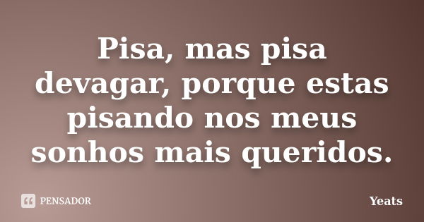 Pisa, mas pisa devagar, porque estas pisando nos meus sonhos mais queridos.... Frase de Yeats.