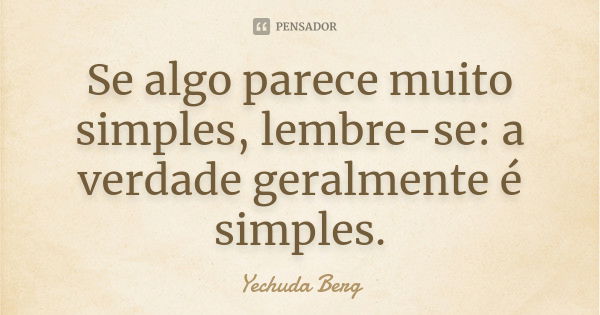 Se algo parece muito simples, lembre-se: a verdade geralmente é simples.... Frase de Yechuda Berg.