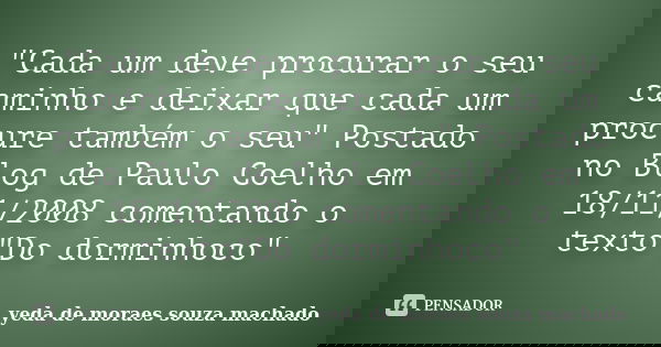 "Cada um deve procurar o seu caminho e deixar que cada um procure também o seu" Postado no Blog de Paulo Coelho em 18/11/2008 comentando o texto"... Frase de yeda de moraes souza machado.