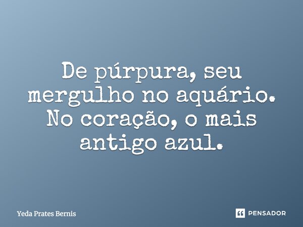 De púrpura, seu mergulho
no aquário. No coração,
o mais antigo azul.... Frase de Yeda Prates Bernis.