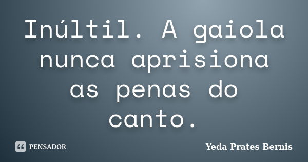 Inúltil. A gaiola
nunca aprisiona
as penas do canto.... Frase de Yeda Prates Bernis.