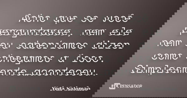 Acho que se você perguntasse, nem ele nem eu saberíamos dizer como chegamos a isso. Simplesmente…aconteceu.... Frase de Yeda Salomão.