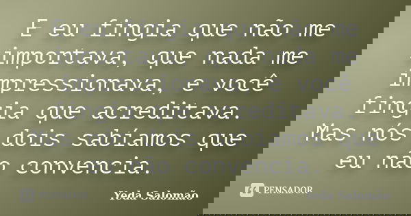 E eu fingia que não me importava, que nada me impressionava, e você fingia que acreditava. Mas nós dois sabíamos que eu não convencia.... Frase de Yeda Salomão.
