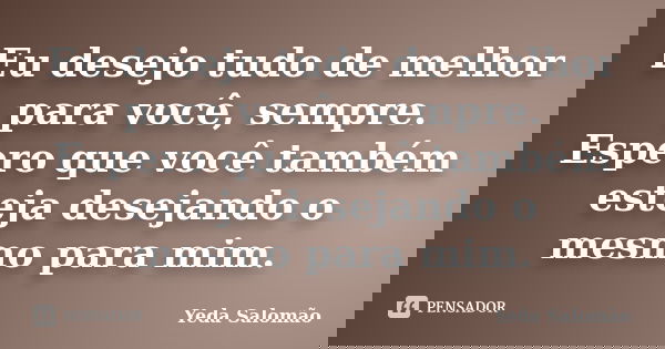 Eu desejo tudo de melhor para você, sempre. Espero que você também esteja desejando o mesmo para mim.... Frase de Yeda Salomão.