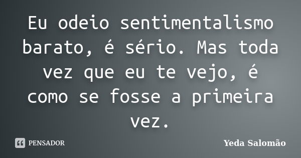 Eu odeio sentimentalismo barato, é sério. Mas toda vez que eu te vejo, é como se fosse a primeira vez.... Frase de Yeda Salomão.