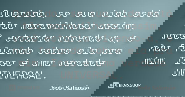 Querido, se sua vida está tão maravilhosa assim, você estaria vivendo-a, e não falando sobre ela pra mim. Isso é uma verdade UNIVERSAL.... Frase de Yeda Salomão.