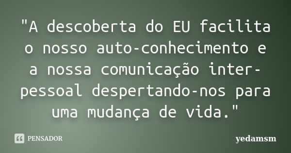 "A descoberta do EU facilita o nosso auto-conhecimento e a nossa comunicação inter-pessoal despertando-nos para uma mudança de vida."... Frase de yedamsm.