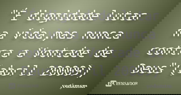 "É dignidade lutar na vida,mas nunca contra a Vontade de Deus"(abril 20009)... Frase de yedamsm.