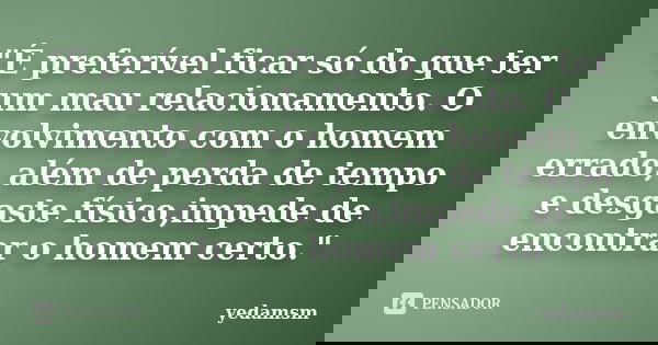 "É preferível ficar só do que ter um mau relacionamento. O envolvimento com o homem errado, além de perda de tempo e desgaste físico,impede de encontrar o ... Frase de yedamsm.