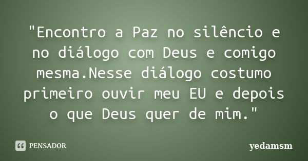 "Encontro a Paz no silêncio e no diálogo com Deus e comigo mesma.Nesse diálogo costumo primeiro ouvir meu EU e depois o que Deus quer de mim."... Frase de yedamsm.