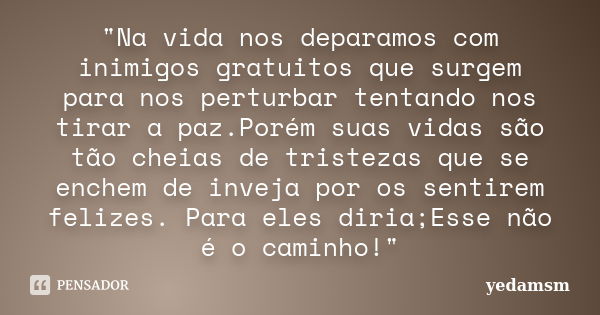 "Na vida nos deparamos com inimigos gratuitos que surgem para nos perturbar tentando nos tirar a paz.Porém suas vidas são tão cheias de tristezas que se en... Frase de yedamsm.