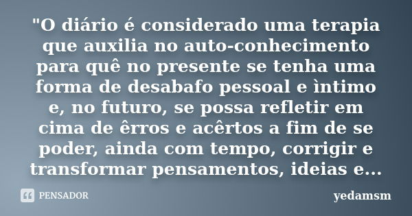 "O diário é considerado uma terapia que auxilia no auto-conhecimento para quê no presente se tenha uma forma de desabafo pessoal e ìntimo e, no futuro, se ... Frase de yedamsm.