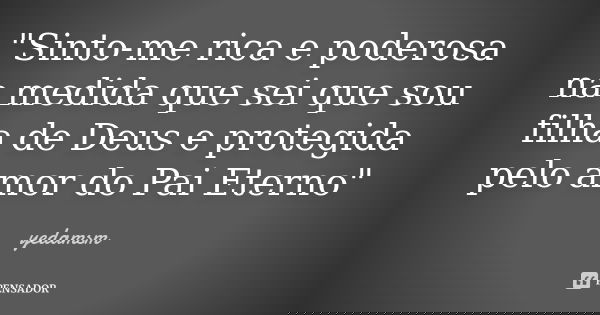 "Sinto-me rica e poderosa na medida que sei que sou filha de Deus e protegida pelo amor do Pai Eterno"... Frase de yedamsm.