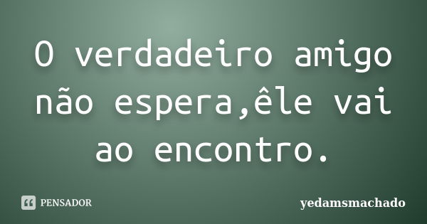 O verdadeiro amigo não espera,êle vai ao encontro.... Frase de yedamsmachado.