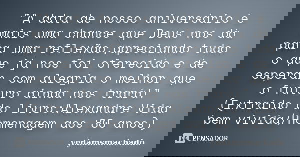 "A data de nosso aniversário é mais uma chance que Deus nos dá para uma reflexão,apreciando tudo o que já nos foi oferecido e de esperar com alegria o melh... Frase de yedamsmachado.
