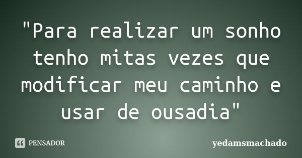 "Para realizar um sonho tenho mitas vezes que modificar meu caminho e usar de ousadia"... Frase de yedamsmachado.