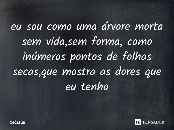 ⁠eu sou como uma árvore morta sem vida,sem forma, como inúmeros pontos de folhas secas,que mostra as dores que eu tenho... Frase de Yedasun.