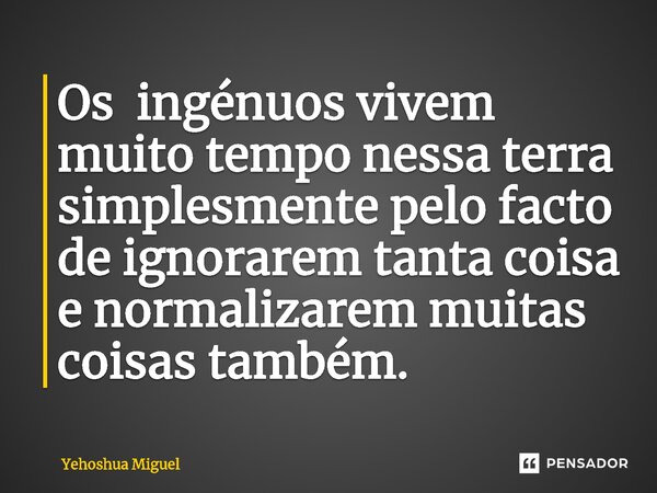 ⁠Os ingénuos vivem muito tempo nessa terra simplesmente pelo facto de ignorarem tanta coisa e normalizarem muitas coisas também.... Frase de Yehoshua Miguel.