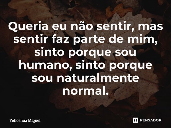 ⁠Queria eu não sentir, mas sentir faz parte de mim, sinto porque sou humano, sinto porque sou naturalmente normal.... Frase de Yehoshua Miguel.