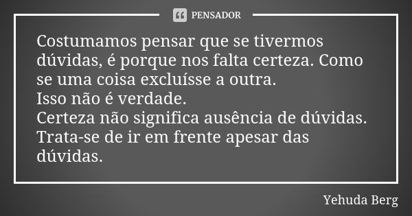 Costumamos pensar que se tivermos dúvidas, é porque nos falta certeza. Como se uma coisa excluísse a outra. Isso não é verdade. Certeza não significa ausência d... Frase de Yehuda Berg.