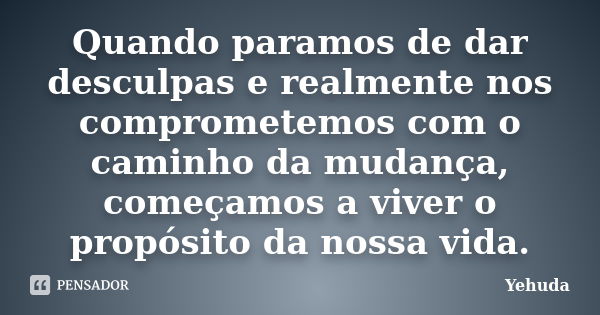 Quando paramos de dar desculpas e realmente nos comprometemos com o caminho da mudança, começamos a viver o propósito da nossa vida.... Frase de Yehuda.