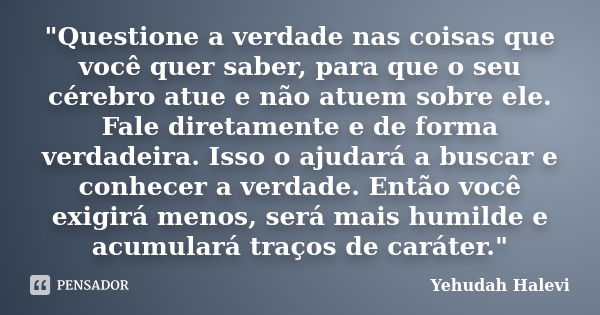 "Questione a verdade nas coisas que você quer saber, para que o seu cérebro atue e não atuem sobre ele. Fale diretamente e de forma verdadeira. Isso o ajud... Frase de Yehudah Halevi.