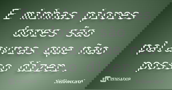 E minhas piores dores são palavras que não posso dizer.... Frase de Yellowcard.