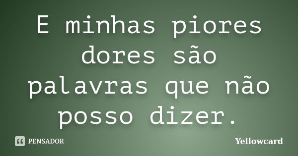 E minhas piores dores são palavras que não posso dizer.... Frase de Yellowcard.