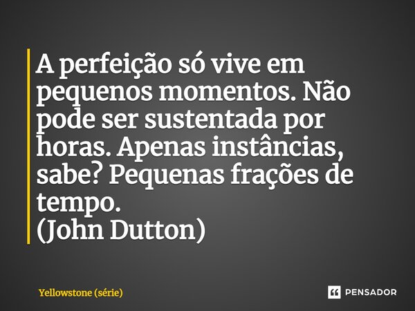 ⁠A perfeição só vive em pequenos momentos. Não pode ser sustentada por horas. Apenas instâncias, sabe? Pequenas frações de tempo. (John Dutton)... Frase de Yellowstone (série).