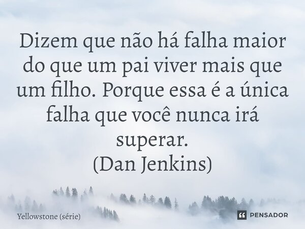 ⁠Dizem que não há falha maior do que um pai viver mais que um filho. Porque essa é a única falha que você nunca irá superar. (Dan Jenkins)... Frase de Yellowstone (série).