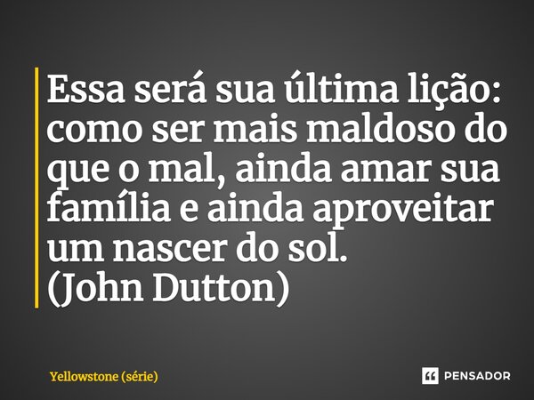 ⁠Essa será sua última lição: como ser mais maldoso do que o mal, ainda amar sua família e ainda aproveitar um nascer do sol. (John Dutton)... Frase de Yellowstone (série).