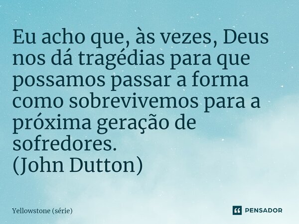 ⁠Eu acho que, às vezes, Deus nos dá tragédias para que possamos passar a forma como sobrevivemos para a próxima geração de sofredores. (John Dutton)... Frase de Yellowstone (série).