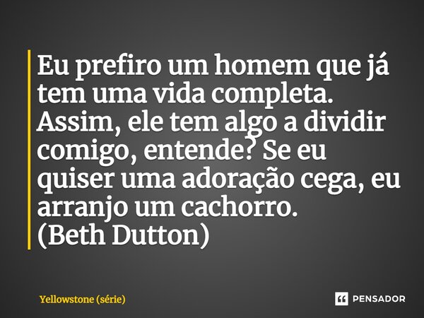 ⁠Eu prefiro um homem que já tem uma vida completa. Assim, ele tem algo a dividir comigo, entende? Se eu quiser uma adoração cega, eu arranjo um cachorro. (Beth ... Frase de Yellowstone (série).