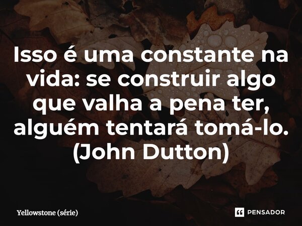 ⁠Isso é uma constante na vida: se construir algo que valha a pena ter, alguém tentará tomá-lo. (John Dutton)... Frase de Yellowstone (série).