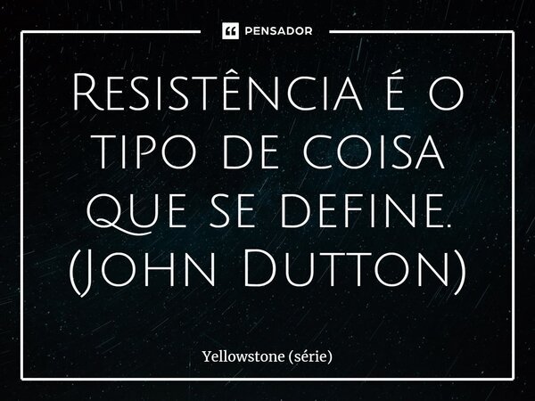 ⁠Resistência é o tipo de coisa que se define. (John Dutton)... Frase de Yellowstone (série).
