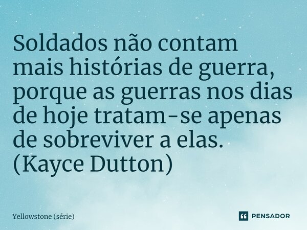 ⁠Soldados não contam mais histórias de guerra, porque as guerras nos dias de hoje tratam-se apenas de sobreviver a elas. (Kayce Dutton)... Frase de Yellowstone (série).