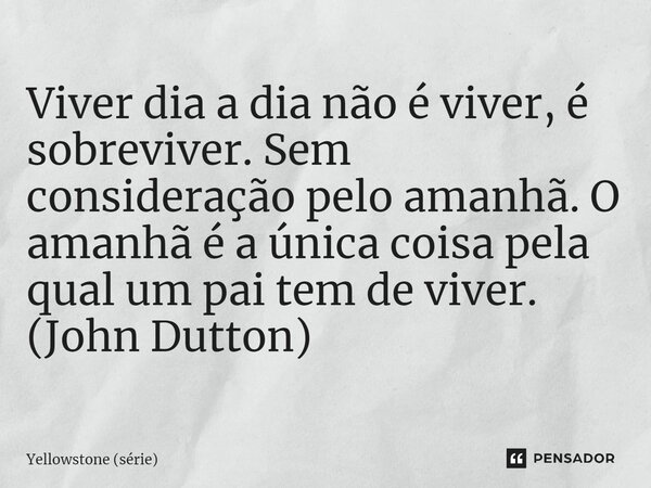 ⁠Viver dia a dia não é viver, é sobreviver. Sem consideração pelo amanhã. O amanhã é a única coisa pela qual um pai tem de viver. (John Dutton)... Frase de Yellowstone (série).