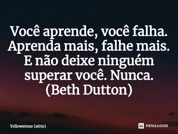 ⁠Você aprende, você falha. Aprenda mais, falhe mais. E não deixe ninguém superar você. Nunca. (Beth Dutton)... Frase de Yellowstone (série).