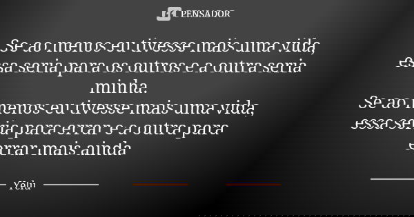 Se ao menos eu tivesse mais uma vida, essa seria para os outros e a outra seria minha. Se ao menos eu tivesse mais uma vida, essa seria para errar e a outra par... Frase de Yelu.