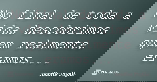 No final de toda a vida descobrimos quem realmente eramos...... Frase de Yeniffer Puglia.