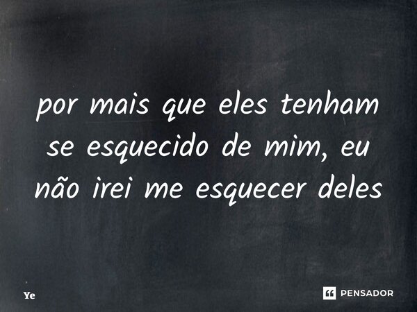 ⁠por mais que eles tenham se esquecido de mim, eu não irei me esquecer deles... Frase de Yenshx.