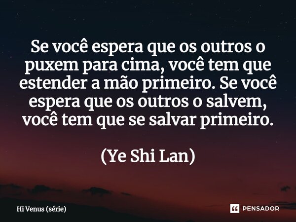 ⁠Se você espera que os outros o puxem para cima, você tem que estender a mão primeiro. Se você espera que os outros o salvem, você tem que se salvar primeiro. (... Frase de Hi Venus (série).