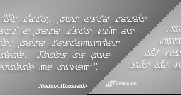 "De fato, por esta razão nasci e para isto vim ao mundo: para testemunhar da verdade. Todos os que são da verdade me ouvem".... Frase de Yeshua Hamashia.