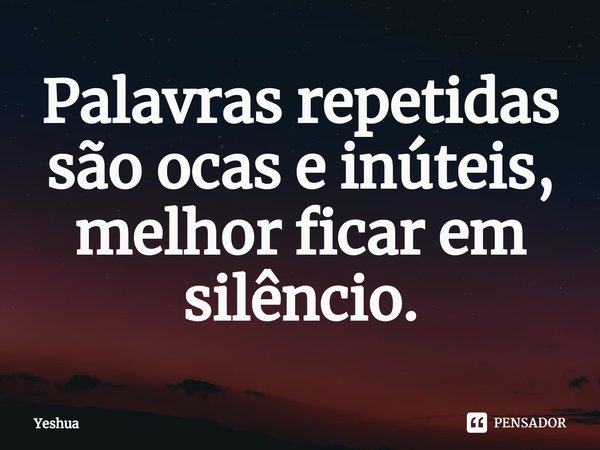 ⁠Palavras repetidas são ocas e inúteis, melhor ficar em silêncio.... Frase de Yeshua.