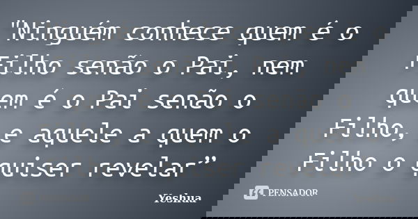 "Ninguém conhece quem é o Filho senão o Pai, nem quem é o Pai senão o Filho, e aquele a quem o Filho o quiser revelar”... Frase de Yeshua.