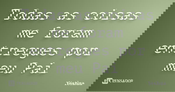 Todas as coisas me foram entregues por meu Pai... Frase de Yeshua.