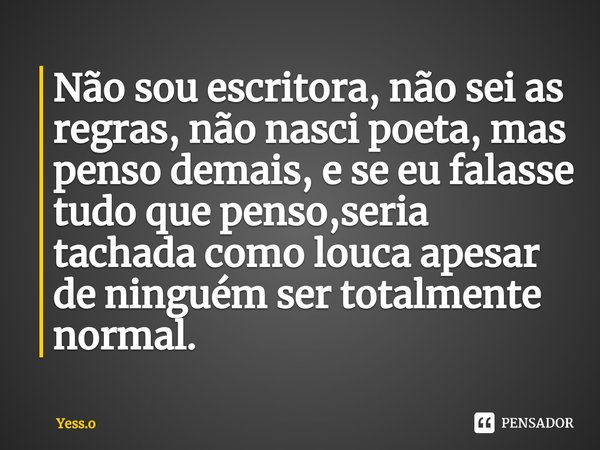 ⁠Não sou escritora, não sei as regras, não nasci poeta, mas penso demais, e se eu falasse tudo que penso,seria tachada como louca apesar de ninguém ser totalmen... Frase de Yess.o.